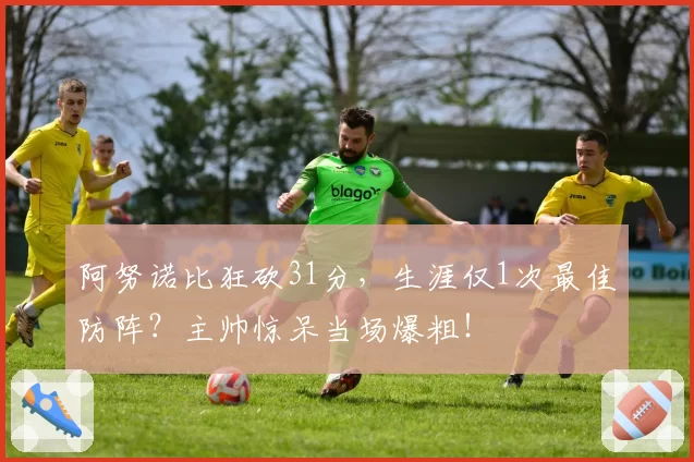 阿努诺比狂砍31分，生涯仅1次最佳防阵？主帅惊呆当场爆粗！