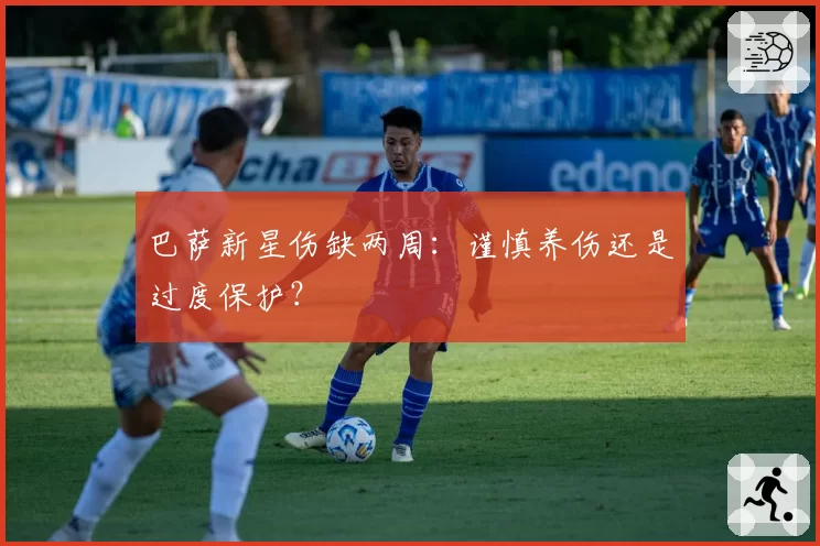 巴萨新星伤缺两周：谨慎养伤还是过度保护？