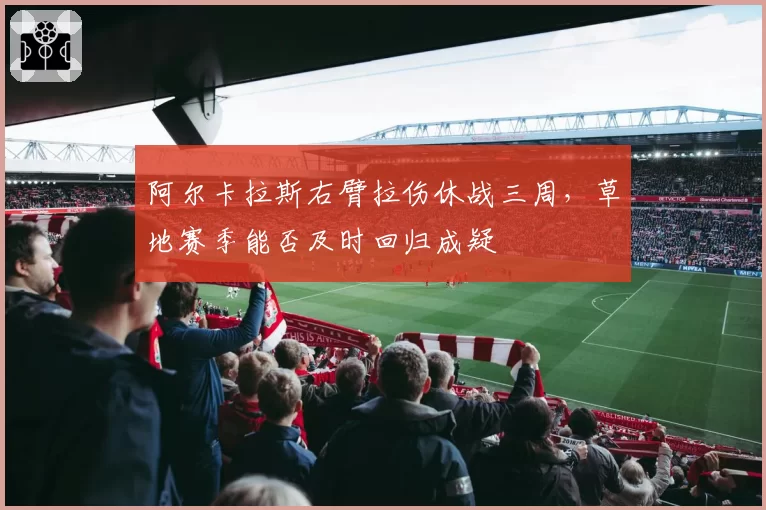 阿尔卡拉斯右臂拉伤休战三周，草地赛季能否及时回归成疑