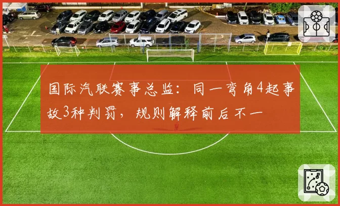 国际汽联赛事总监:同一弯角4起事故3种判罚,规则解释前后不一