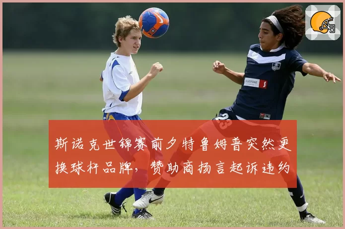 斯诺克世锦赛前夕特鲁姆普突然更换球杆品牌，赞助商扬言起诉违约