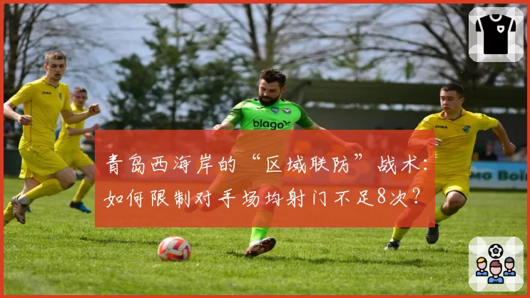 青岛西海岸的“区域联防”战术:如何限制对手场均射门不足8次?