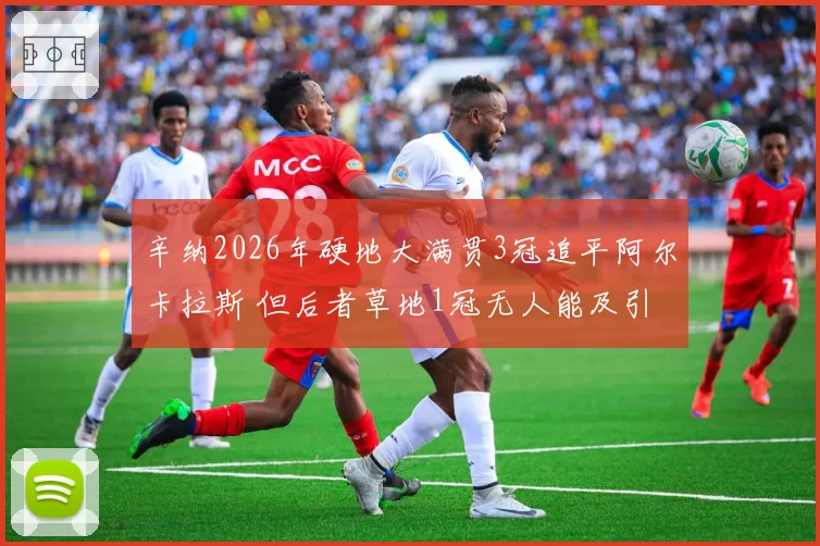 辛纳2026年硬地大满贯3冠追平阿尔卡拉斯 但后者草地1冠无人能及引发全能评级争议