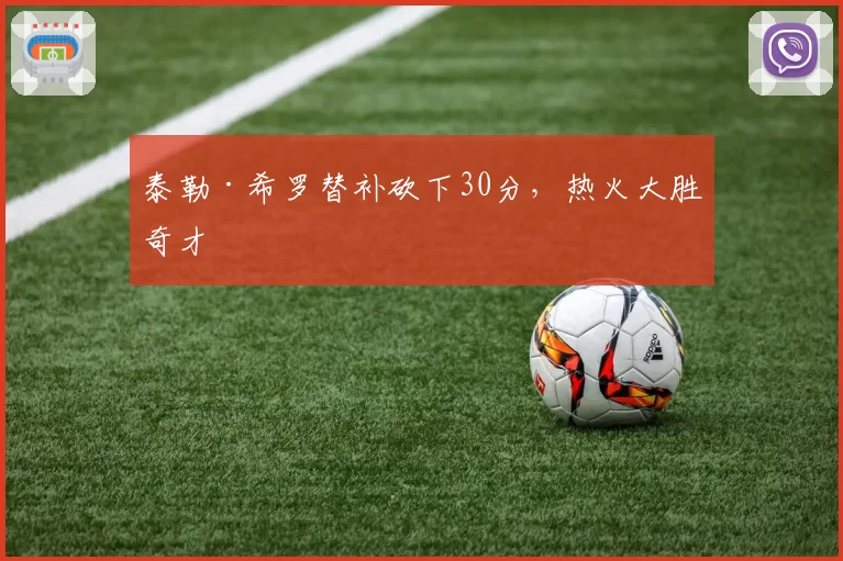 泰勒·希罗替补砍下30分，热火大胜奇才