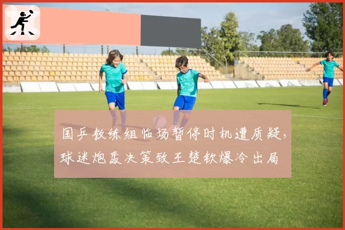 国乒教练组临场暂停时机遭质疑，球迷炮轰决策致王楚钦爆冷出局
