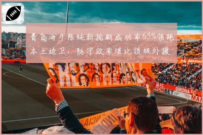 青岛海牛陈纯新抢断成功率65%领跑本土边卫，防守效率堪比顶级外援