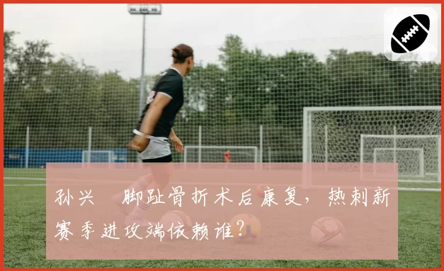 孙兴慜脚趾骨折术后康复,热刺新赛季进攻端依赖谁?
