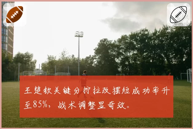 王楚钦关键分拧拉改摆短成功率升至85%，战术调整显奇效。