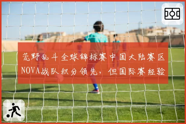 荒野乱斗全球锦标赛中国大陆赛区NOVA战队积分领先,但国际赛经验不足?