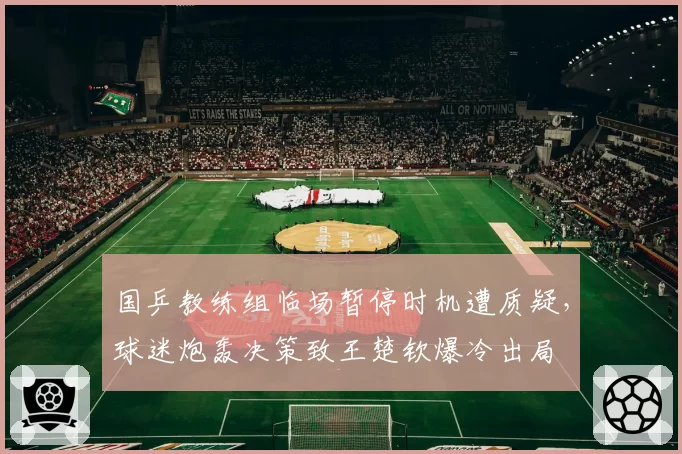 国乒教练组临场暂停时机遭质疑，球迷炮轰决策致王楚钦爆冷出局