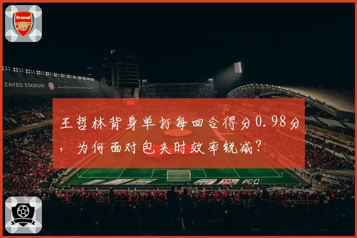 王哲林背身单打每回合得分0.98分，为何面对包夹时效率锐减？